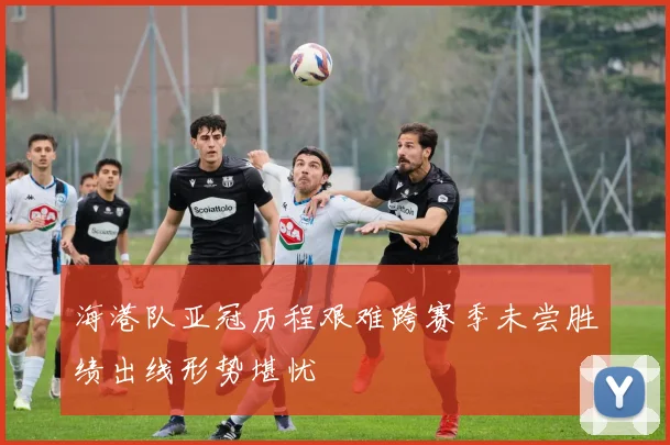 海港队亚冠历程艰难跨赛季未尝胜绩出线形势堪忧