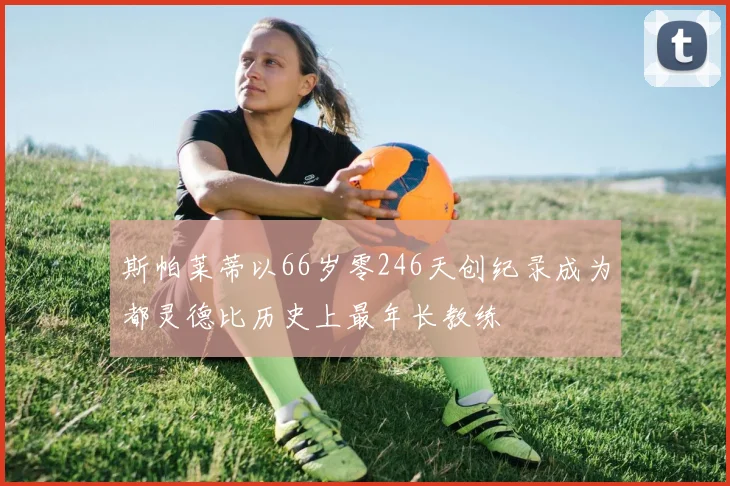 斯帕莱蒂以66岁零246天创纪录成为都灵德比历史上最年长教练