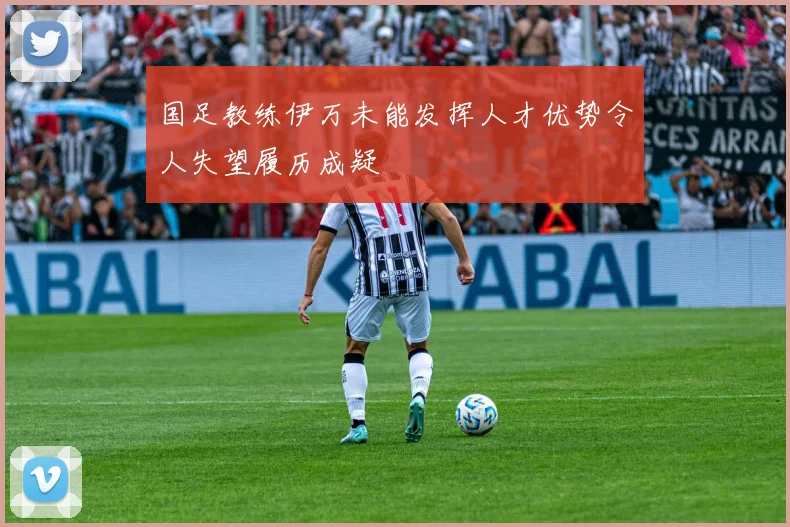 国足教练伊万未能发挥人才优势令人失望履历成疑