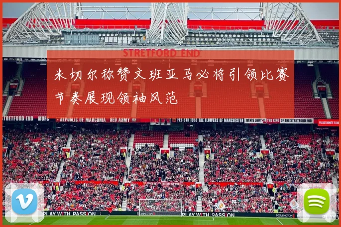 米切尔称赞文班亚马必将引领比赛节奏展现领袖风范