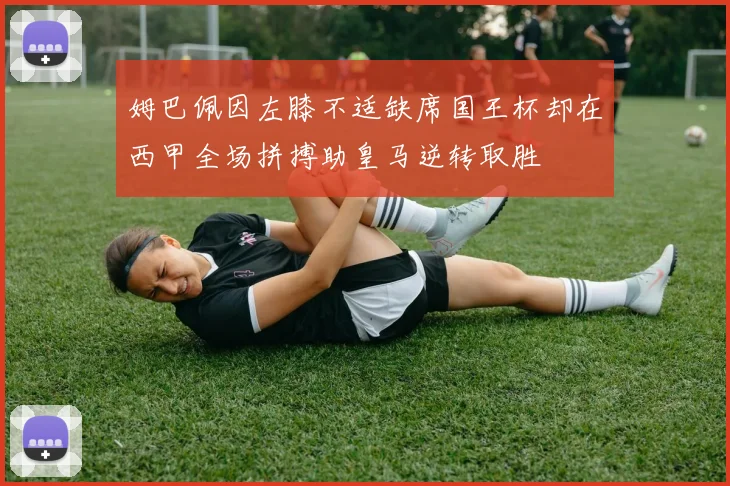 姆巴佩因左膝不适缺席国王杯却在西甲全场拼搏助皇马逆转取胜