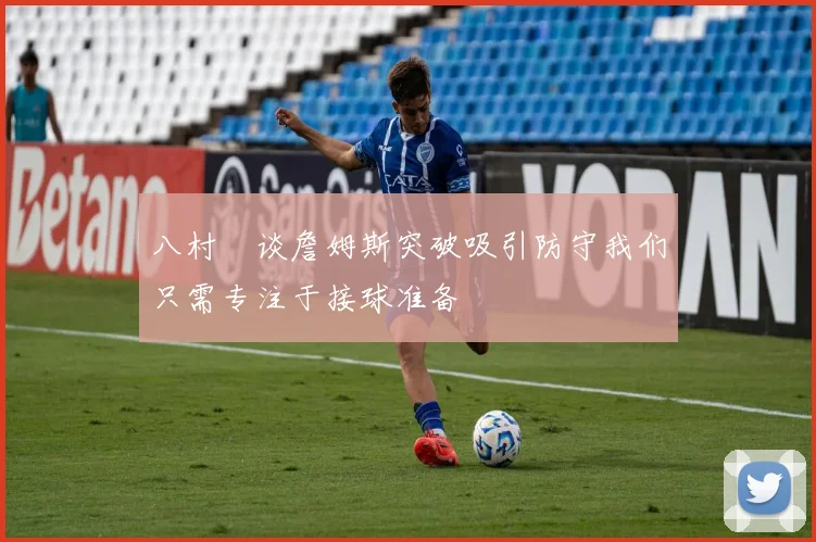 八村塁谈詹姆斯突破吸引防守我们只需专注于接球准备