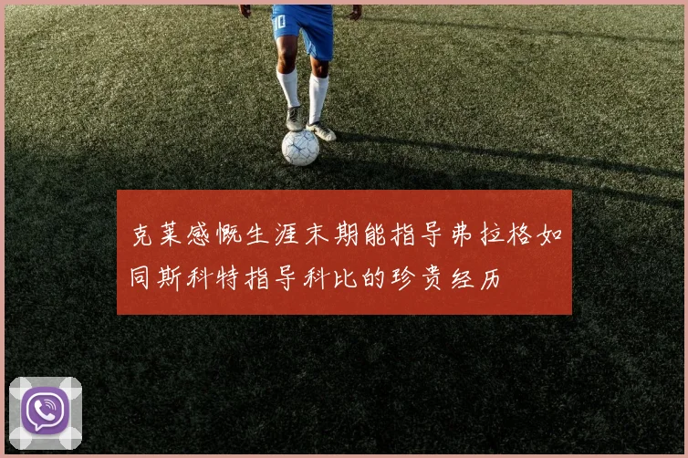 克莱感慨生涯末期能指导弗拉格如同斯科特指导科比的珍贵经历