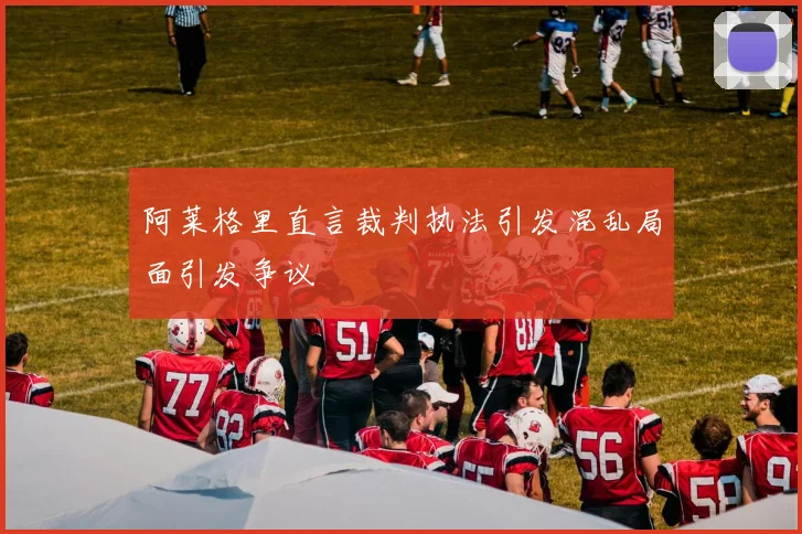 阿莱格里直言裁判执法引发混乱局面引发争议