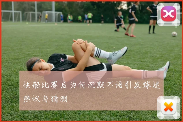 快船比赛后为何沉默不语引发球迷热议与猜测