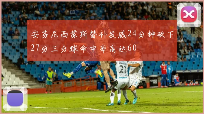 安芬尼西蒙斯替补发威24分钟砍下27分三分球命中率高达60