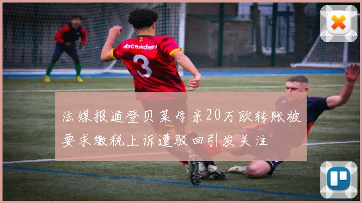 法媒报道登贝莱母亲20万欧转账被要求缴税上诉遭驳回引发关注