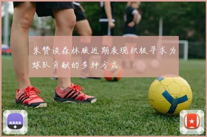 朱赞谈森林狼近期表现积极寻求为球队贡献的多种方式