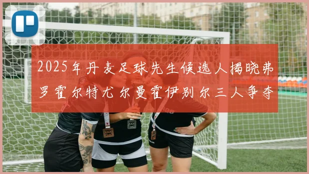 2025年丹麦足球先生候选人揭晓弗罗霍尔特尤尔曼霍伊别尔三人争夺荣耀