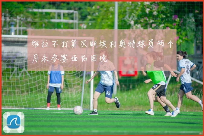 维拉不打算买断埃利奥特球员两个月未参赛面临困境