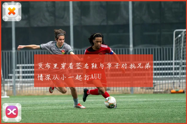 莫布里穿着签名鞋与华子对抗兄弟情深从小一起打AUU
