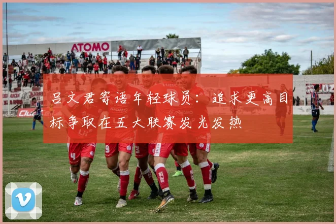 吕文君寄语年轻球员：追求更高目标争取在五大联赛发光发热