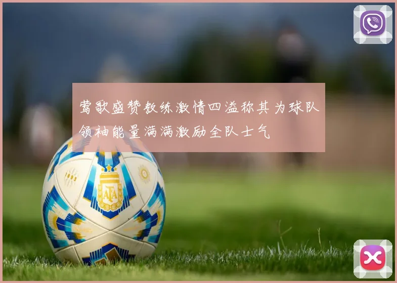 莺歌盛赞教练激情四溢称其为球队领袖能量满满激励全队士气