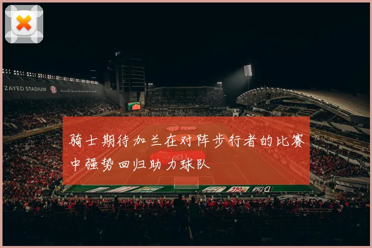 骑士期待加兰在对阵步行者的比赛中强势回归助力球队