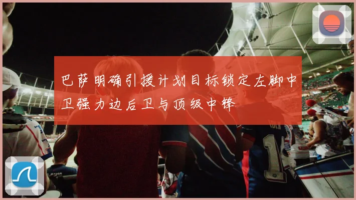 巴萨明确引援计划目标锁定左脚中卫强力边后卫与顶级中锋