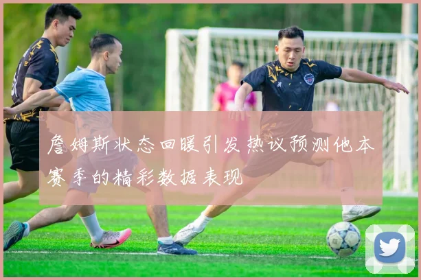 詹姆斯状态回暖引发热议预测他本赛季的精彩数据表现