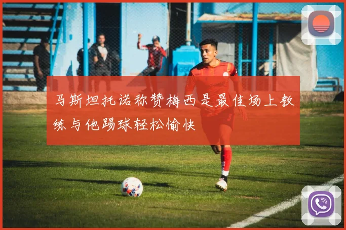 马斯坦托诺称赞梅西是最佳场上教练与他踢球轻松愉快