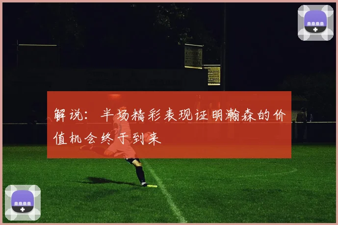 解说：半场精彩表现证明瀚森的价值机会终于到来