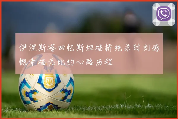 伊涅斯塔回忆斯坦福桥绝杀时刻感慨幸福无比的心路历程