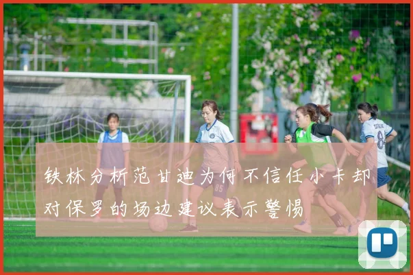 铁林分析范甘迪为何不信任小卡却对保罗的场边建议表示警惕