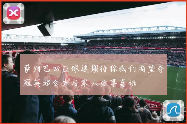 萨利巴回应球迷期待称我们渴望夺冠英超会先与家人分享喜讯