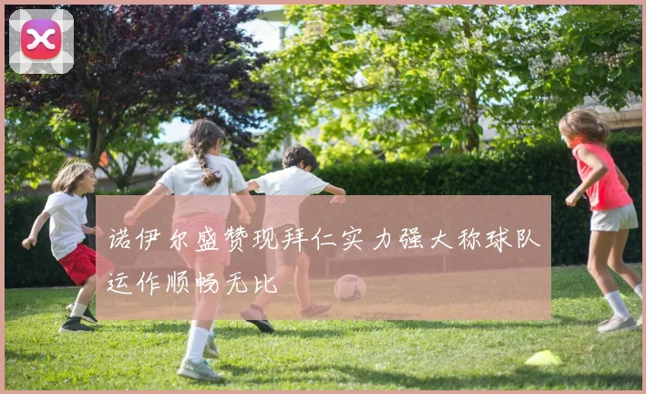 诺伊尔盛赞现拜仁实力强大称球队运作顺畅无比