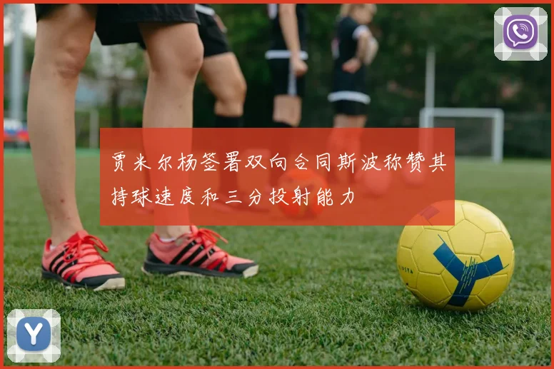 贾米尔杨签署双向合同斯波称赞其持球速度和三分投射能力