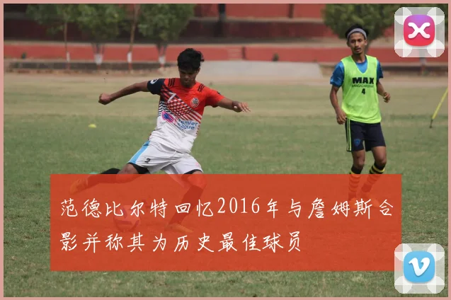 范德比尔特回忆2016年与詹姆斯合影并称其为历史最佳球员