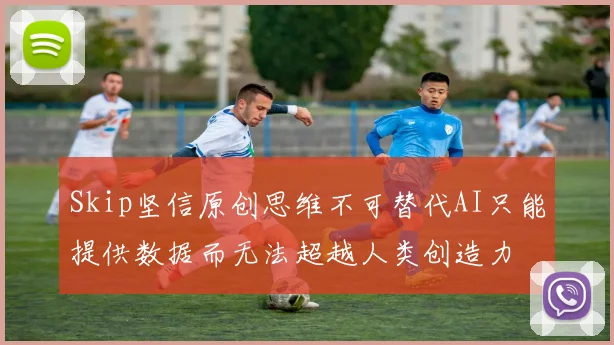 Skip坚信原创思维不可替代AI只能提供数据而无法超越人类创造力