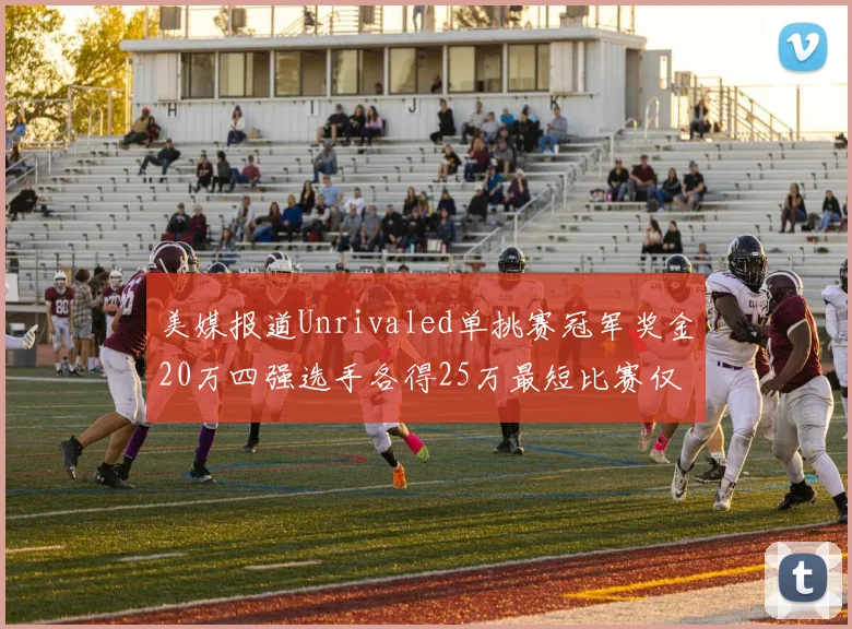 美媒报道Unrivaled单挑赛冠军奖金20万四强选手各得25万最短比赛仅15分钟结束