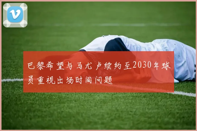 巴黎希望与马尤卢续约至2030年球员重视出场时间问题