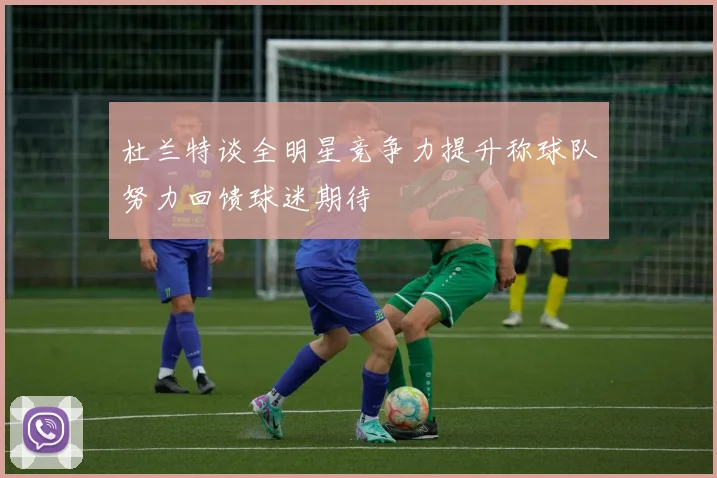 杜兰特谈全明星竞争力提升称球队努力回馈球迷期待