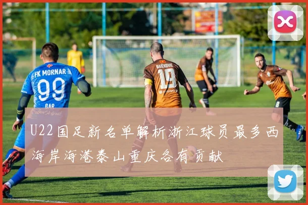 U22国足新名单解析浙江球员最多西海岸海港泰山重庆各有贡献