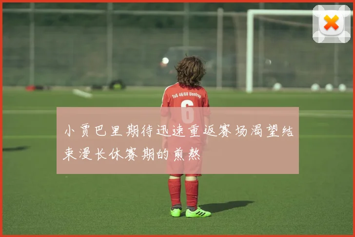 小贾巴里期待迅速重返赛场渴望结束漫长休赛期的煎熬