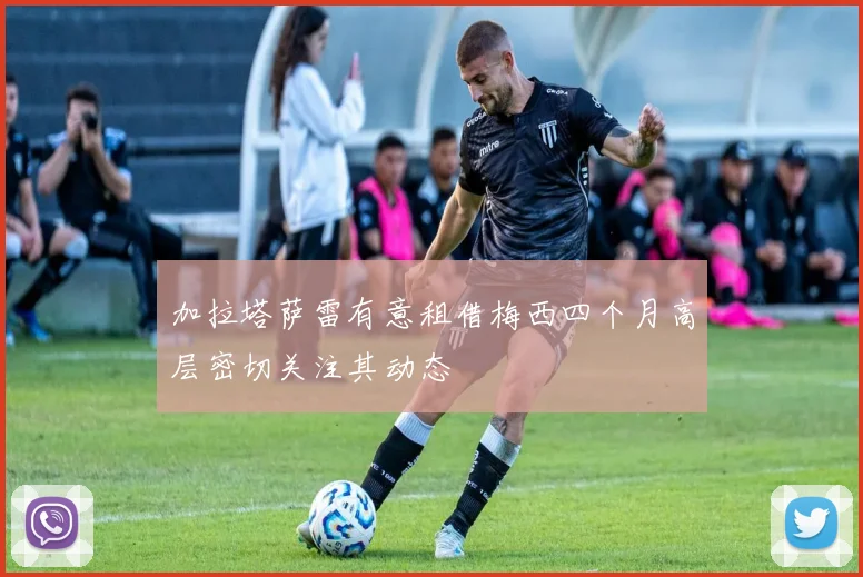 加拉塔萨雷有意租借梅西四个月高层密切关注其动态