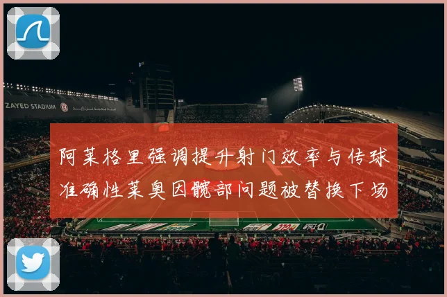 阿莱格里强调提升射门效率与传球准确性莱奥因髋部问题被替换下场