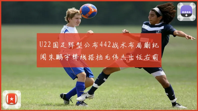 U22国足阵型公布442战术布局蒯纪闻朱鹏宇锋线搭档毛伟杰出任右前卫