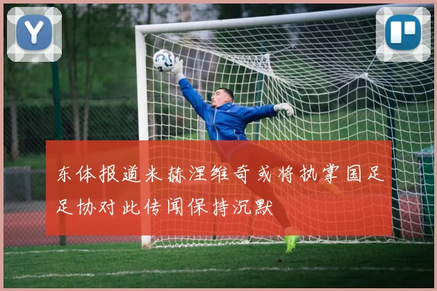 东体报道米赫涅维奇或将执掌国足足协对此传闻保持沉默