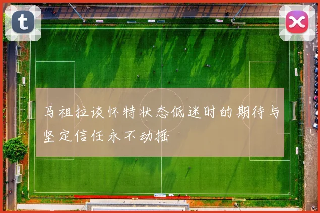 马祖拉谈怀特状态低迷时的期待与坚定信任永不动摇