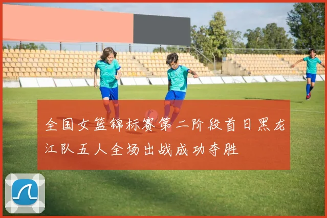 全国女篮锦标赛第二阶段首日黑龙江队五人全场出战成功夺胜