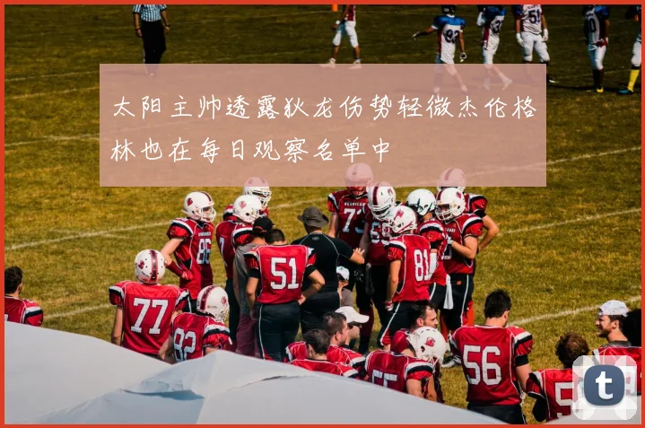 太阳主帅透露狄龙伤势轻微杰伦格林也在每日观察名单中