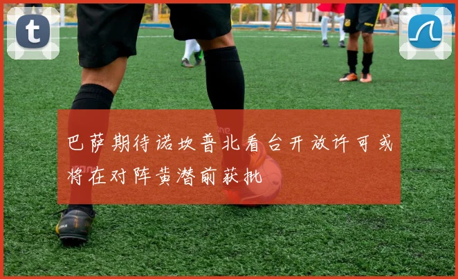 巴萨期待诺坎普北看台开放许可或将在对阵黄潜前获批