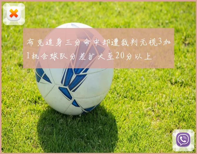 布克追身三分命中却遭裁判无视3加1机会球队分差扩大至20分以上
