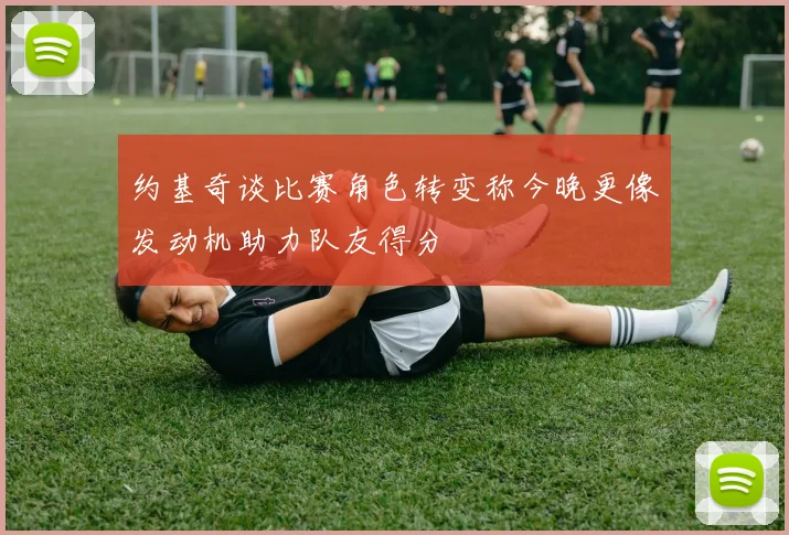 约基奇谈比赛角色转变称今晚更像发动机助力队友得分