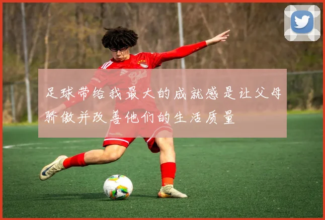 足球带给我最大的成就感是让父母骄傲并改善他们的生活质量