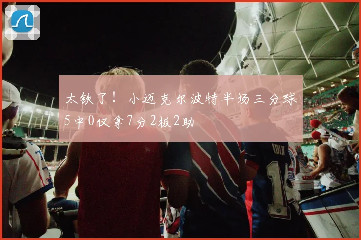 太铁了！小迈克尔波特半场三分球5中0仅拿7分2板2助