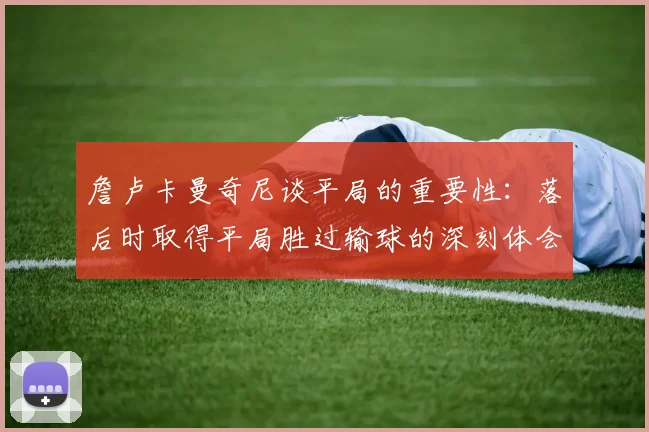 詹卢卡曼奇尼谈平局的重要性：落后时取得平局胜过输球的深刻体会