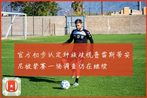 官方初步认定种族歧视普雷斯蒂安尼被禁赛一场调查仍在继续