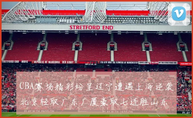 CBA赛场精彩纷呈辽宁遭遇上海逆袭北京轻取广东广厦豪取七连胜山东战胜新疆